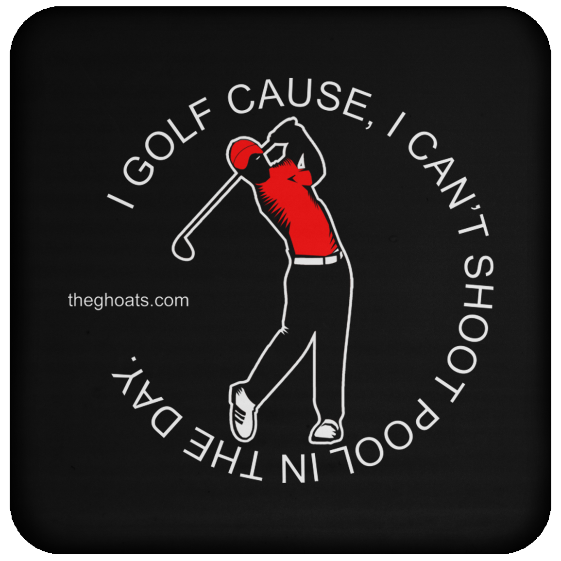 The GHOATS Custom Design #16. I shoot pool cause, I can't golf at night. I golf cause, I can't shoot pool in the day. Coaster