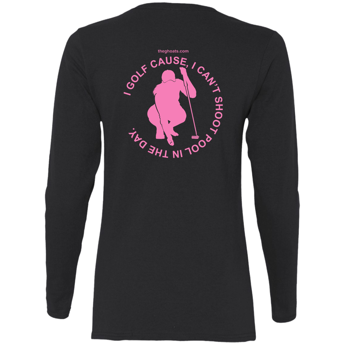 The GHOATS Custom Design #16. I shoot pool cause, I can't golf at night. I golf cause, I can't shoot pool in the day. Ladies' Cotton LS T-Shirt